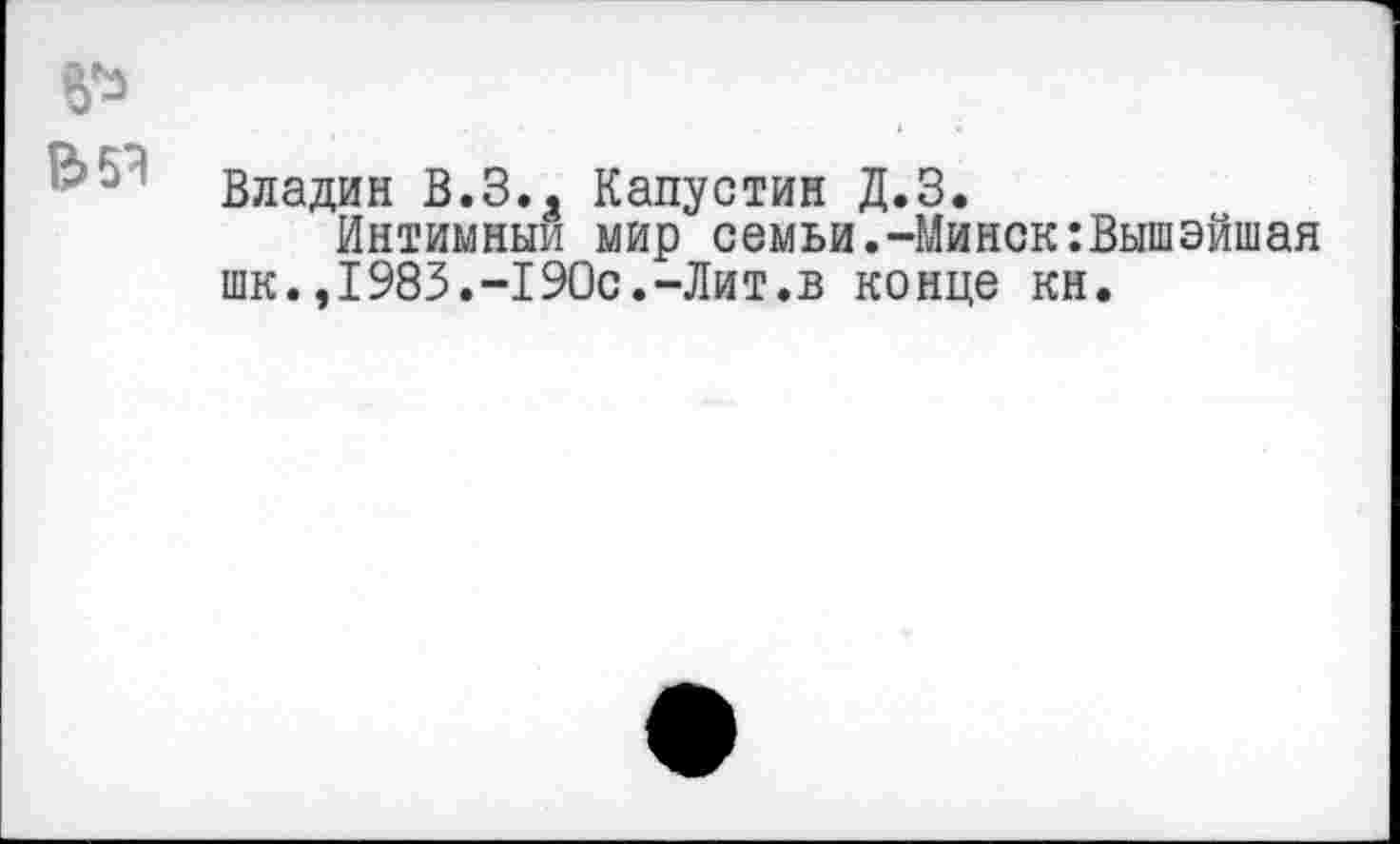 ﻿Владин В.З.. Капустин Д.З.
Интимным мир семьи.-Минск:Вышэйшая шк.,1983.-190с.-Лит.в конце кн.